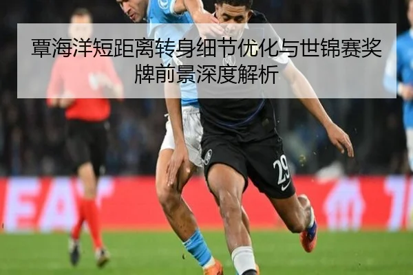 覃海洋短距离转身细节优化与世锦赛奖牌前景深度解析